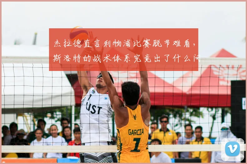 杰拉德直言利物浦比赛脱节难看，斯洛特的战术体系究竟出了什么问题？