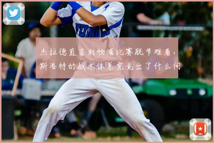 杰拉德直言利物浦比赛脱节难看,斯洛特的战术体系究竟出了什么问题?