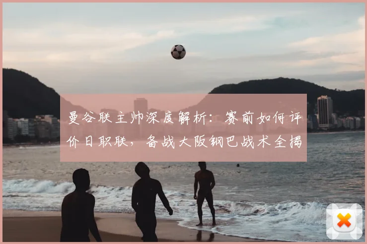 曼谷联主帅深度解析：赛前如何评价日职联，备战大阪钢巴战术全揭秘