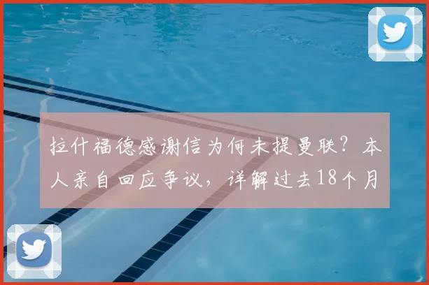 拉什福德感谢信为何未提曼联？本人亲自回应争议，详解过去18个月心路历程
