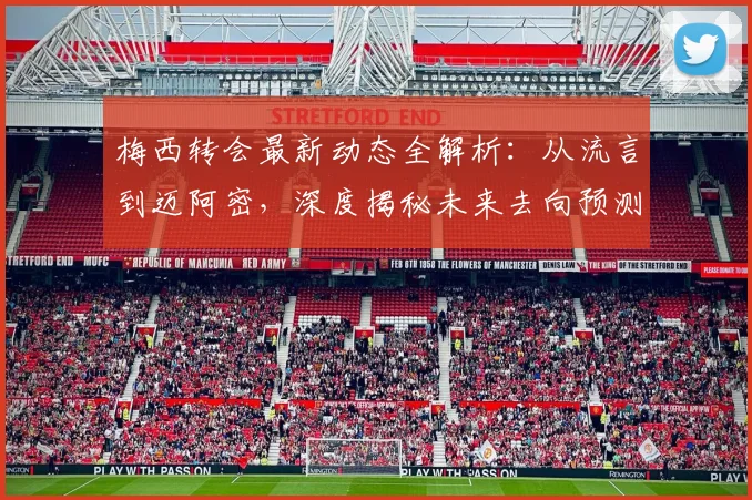 梅西转会最新动态全解析：从流言到迈阿密，深度揭秘未来去向预测