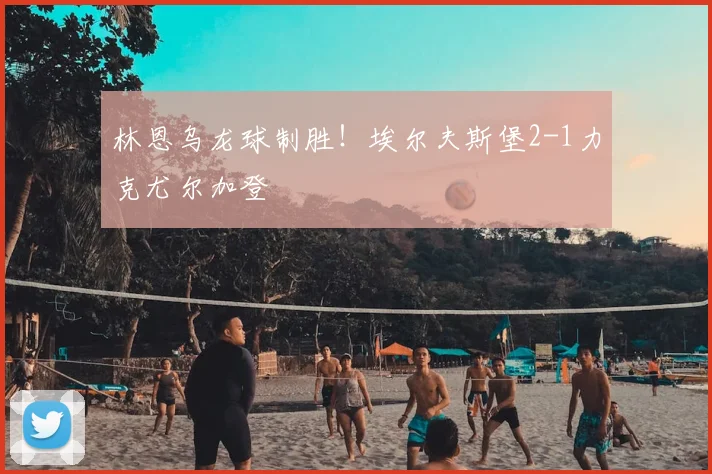 林恩乌龙球制胜！埃尔夫斯堡2-1力克尤尔加登