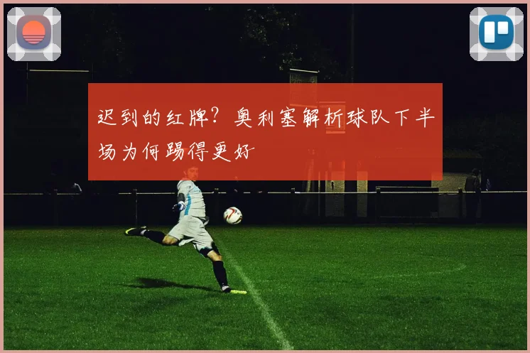 迟到的红牌？奥利塞解析球队下半场为何踢得更好