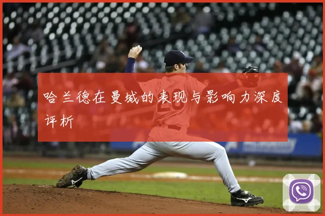 哈兰德在曼城的表现与影响力深度评析