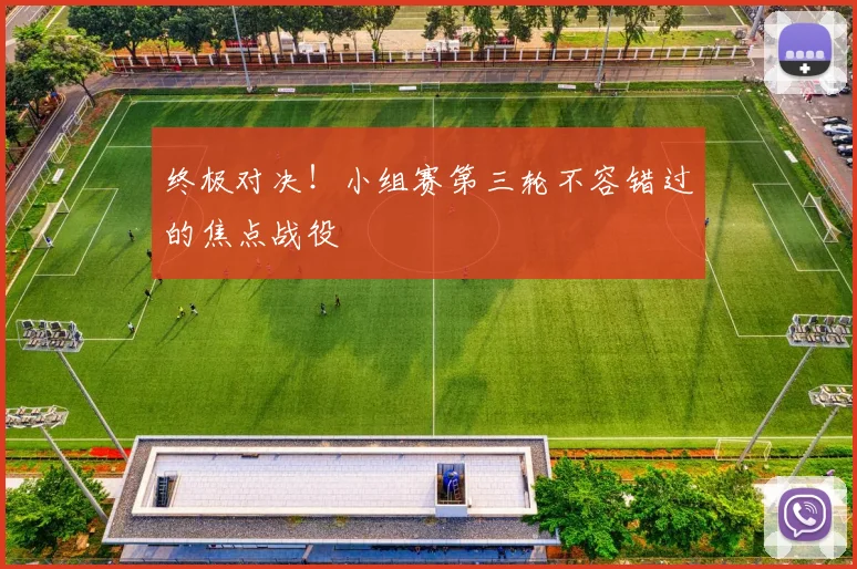 终极对决！小组赛第三轮不容错过的焦点战役
