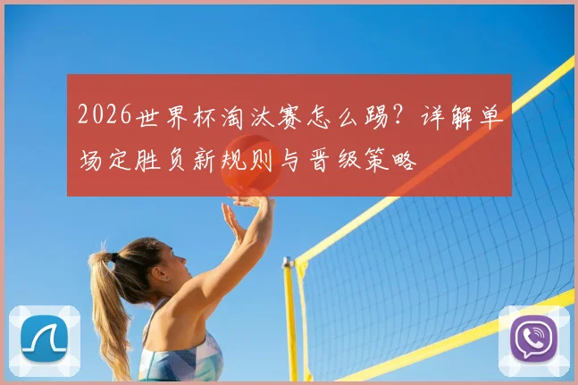 2026世界杯淘汰赛怎么踢?详解单场定胜负新规则与晋级策略