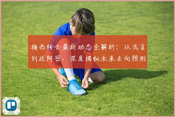 梅西转会最新动态全解析：从流言到迈阿密，深度揭秘未来去向预测