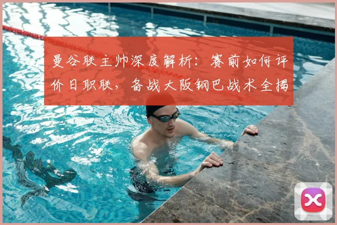 曼谷联主帅深度解析:赛前如何评价日职联,备战大阪钢巴战术全揭秘