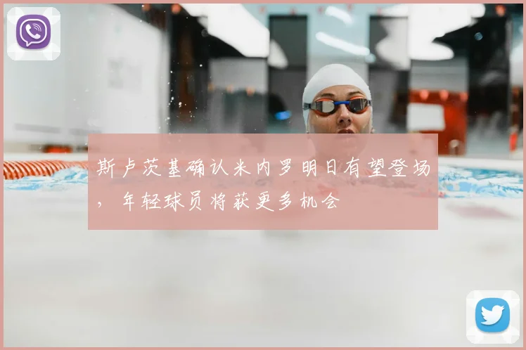 斯卢茨基确认米内罗明日有望登场,年轻球员将获更多机会