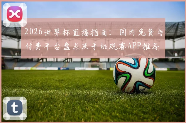 2026世界杯直播指南:国内免费与付费平台盘点及手机观赛APP推荐