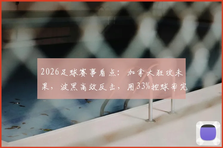 2026足球赛事看点：加拿大狂攻未果，波黑高效反击，用33%控球率完成领先
