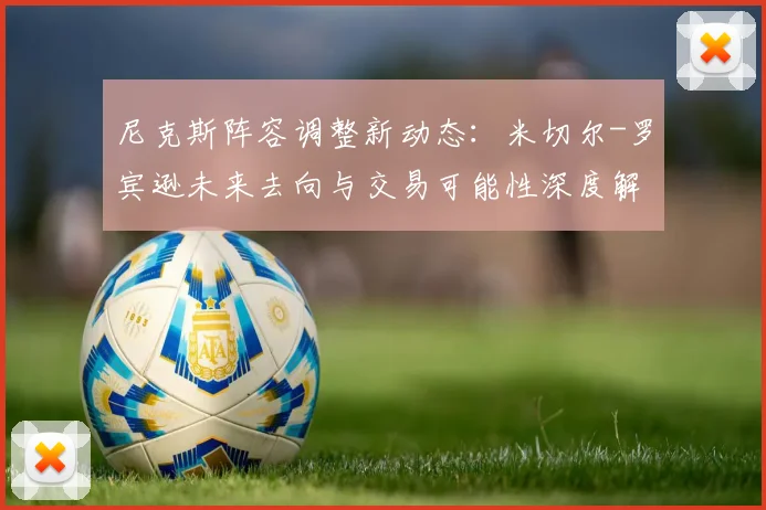 尼克斯阵容调整新动态：米切尔-罗宾逊未来去向与交易可能性深度解析