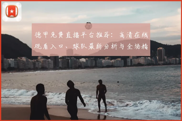 德甲免费直播平台推荐：高清在线观看入口、球队最新分析与全场精彩集锦回放