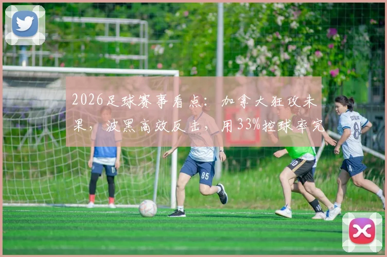 2026足球赛事看点:加拿大狂攻未果,波黑高效反击,用33%控球率完成领先