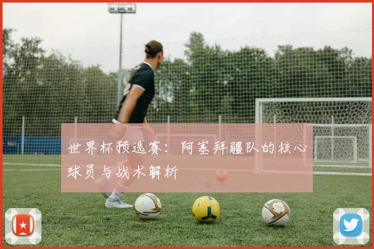 世界杯预选赛：阿塞拜疆队的核心球员与战术解析